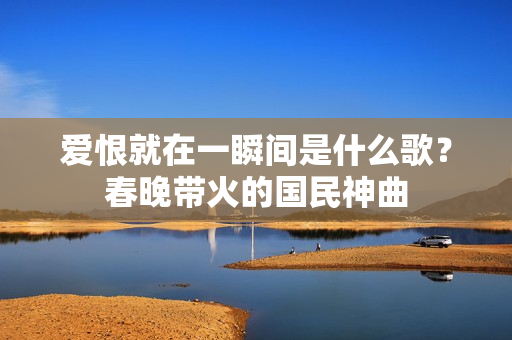 爱恨就在一瞬间是什么歌？春晚带火的国民神曲