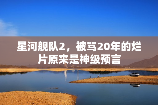 星河舰队2，被骂20年的烂片原来是神级预言