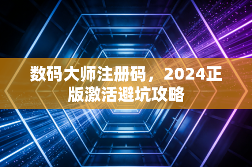 数码大师注册码，2024正版激活避坑攻略