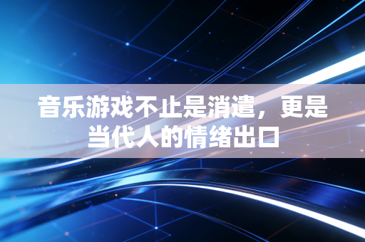 音乐游戏不止是消遣，更是当代人的情绪出口