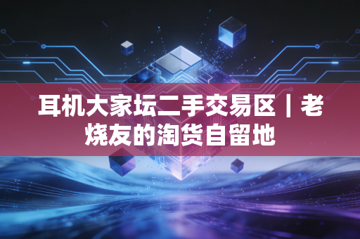耳机大家坛二手交易区｜老烧友的淘货自留地