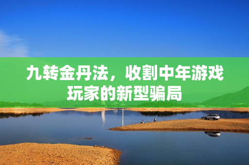 九转金丹法，收割中年游戏玩家的新型骗局