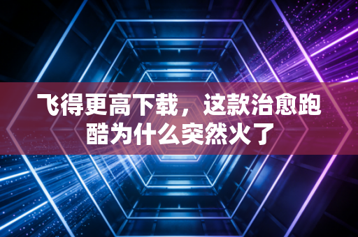 飞得更高下载，这款治愈跑酷为什么突然火了