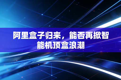 阿里盒子归来，能否再掀智能机顶盒浪潮