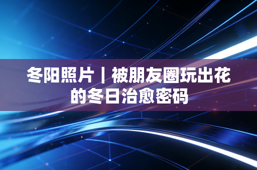 冬阳照片｜被朋友圈玩出花的冬日治愈密码