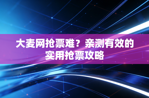 大麦网抢票难？亲测有效的实用抢票攻略