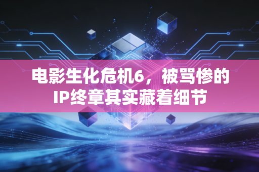 电影生化危机6，被骂惨的IP终章其实藏着细节