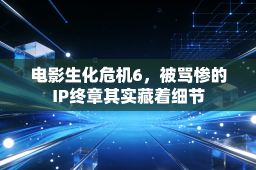 电影生化危机6，被骂惨的IP终章其实藏着细节