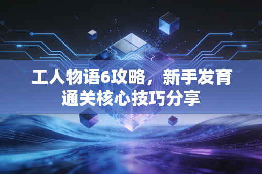 工人物语6攻略，新手发育通关核心技巧分享