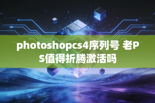 photoshopcs4序列号 老PS值得折腾激活吗