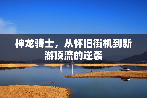 神龙骑士，从怀旧街机到新游顶流的逆袭