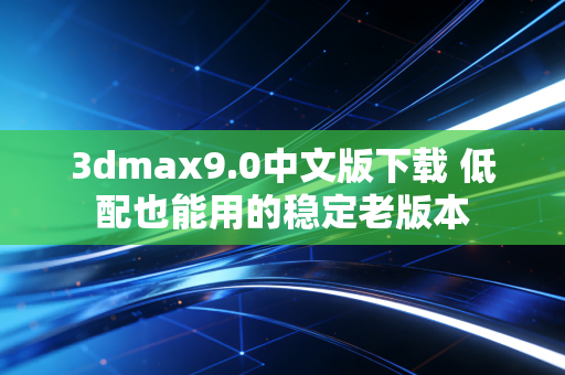 3dmax9.0中文版下载 低配也能用的稳定老版本