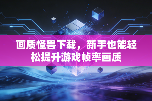 画质怪兽下载，新手也能轻松提升游戏帧率画质