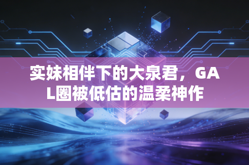 实妹相伴下的大泉君，GAL圈被低估的温柔神作