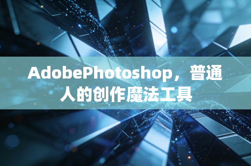 AdobePhotoshop，普通人的创作魔法工具