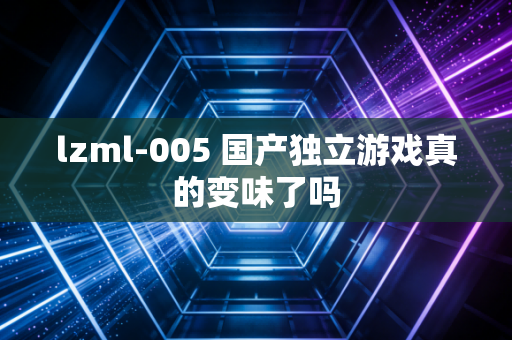 lzml-005 国产独立游戏真的变味了吗