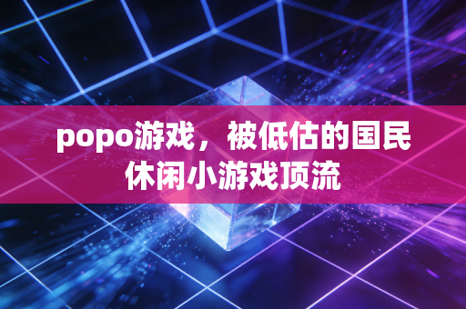 popo游戏，被低估的国民休闲小游戏顶流