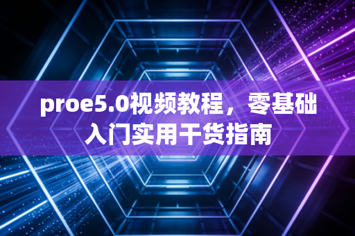 proe5.0视频教程，零基础入门实用干货指南