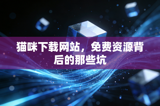 猫咪下载网站，免费资源背后的那些坑