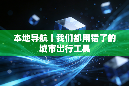 本地导航｜我们都用错了的城市出行工具