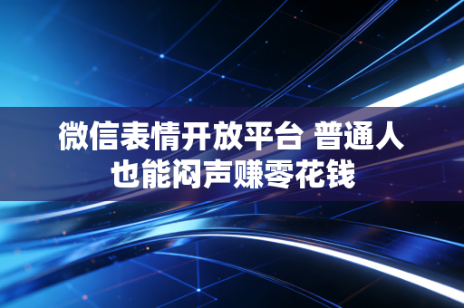 微信表情开放平台 普通人也能闷声赚零花钱