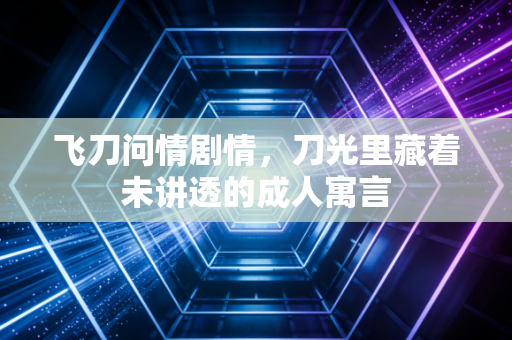 飞刀问情剧情，刀光里藏着未讲透的成人寓言