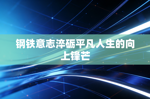 钢铁意志淬砺平凡人生的向上锋芒