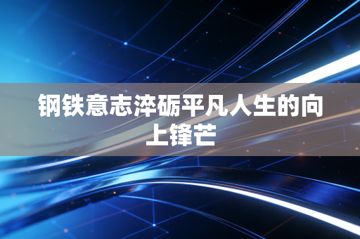 钢铁意志淬砺平凡人生的向上锋芒