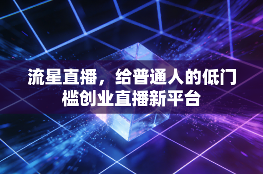 流星直播，给普通人的低门槛创业直播新平台