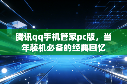 腾讯qq手机管家pc版，当年装机必备的经典回忆