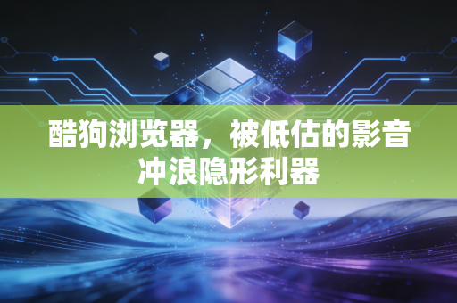 酷狗浏览器，被低估的影音冲浪隐形利器