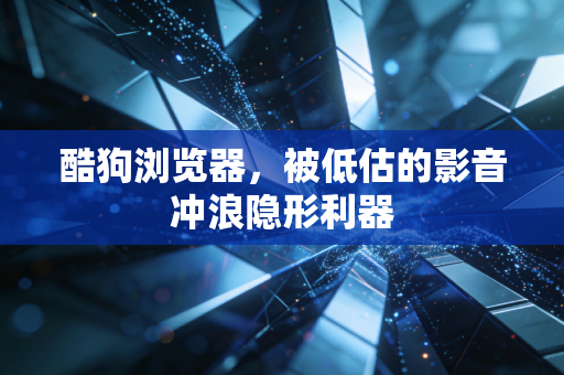 酷狗浏览器，被低估的影音冲浪隐形利器