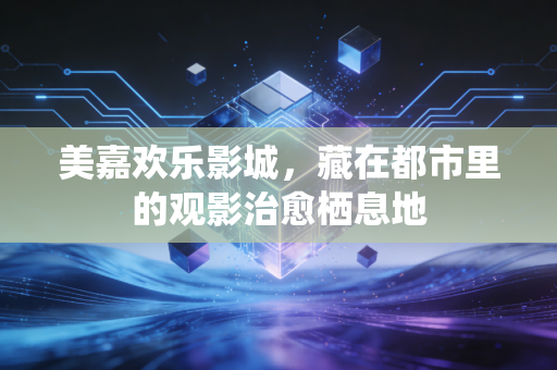 美嘉欢乐影城，藏在都市里的观影治愈栖息地