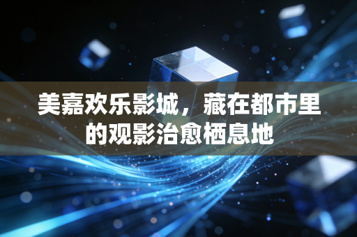 美嘉欢乐影城，藏在都市里的观影治愈栖息地