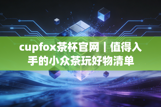 cupfox茶杯官网｜值得入手的小众茶玩好物清单