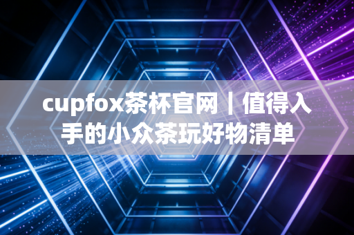cupfox茶杯官网｜值得入手的小众茶玩好物清单
