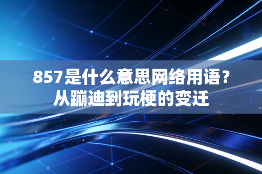 857是什么意思网络用语？从蹦迪到玩梗的变迁
