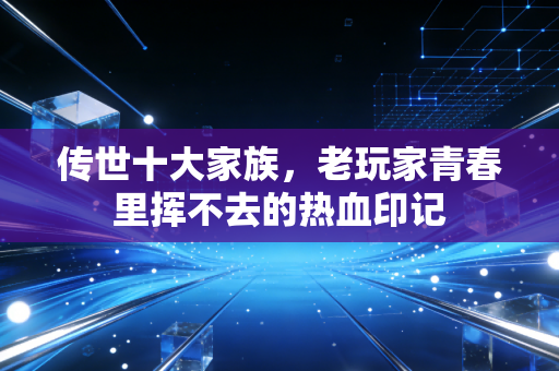 传世十大家族，老玩家青春里挥不去的热血印记