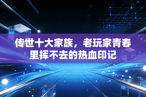 传世十大家族，老玩家青春里挥不去的热血印记