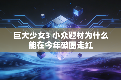巨大少女3 小众题材为什么能在今年破圈走红