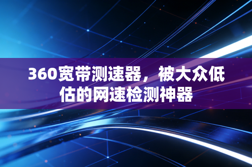 360宽带测速器，被大众低估的网速检测神器