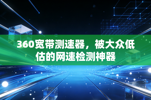 360宽带测速器，被大众低估的网速检测神器
