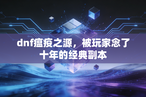 dnf瘟疫之源，被玩家念了十年的经典副本