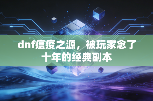 dnf瘟疫之源，被玩家念了十年的经典副本