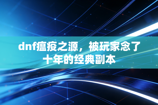 dnf瘟疫之源，被玩家念了十年的经典副本