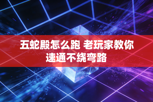 五蛇殿怎么跑 老玩家教你速通不绕弯路