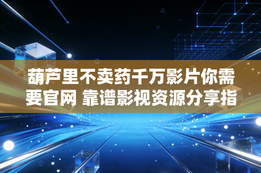 葫芦里不卖药千万影片你需要官网 靠谱影视资源分享指南