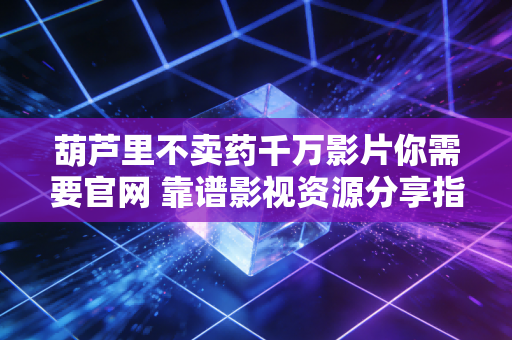 葫芦里不卖药千万影片你需要官网 靠谱影视资源分享指南