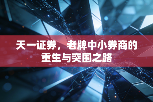 天一证券，老牌中小券商的重生与突围之路