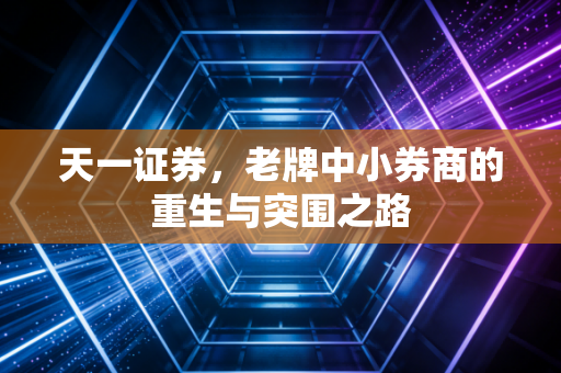 天一证券，老牌中小券商的重生与突围之路